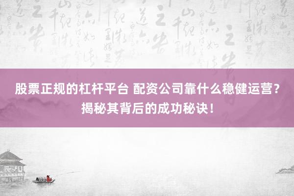 股票正规的杠杆平台 配资公司靠什么稳健运营？揭秘其背后的成功秘诀！