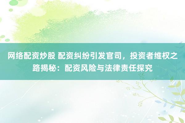 网络配资炒股 配资纠纷引发官司，投资者维权之路揭秘：配资风险与法律责任探究
