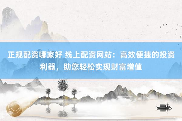 正规配资哪家好 线上配资网站：高效便捷的投资利器，助您轻松实现财富增值