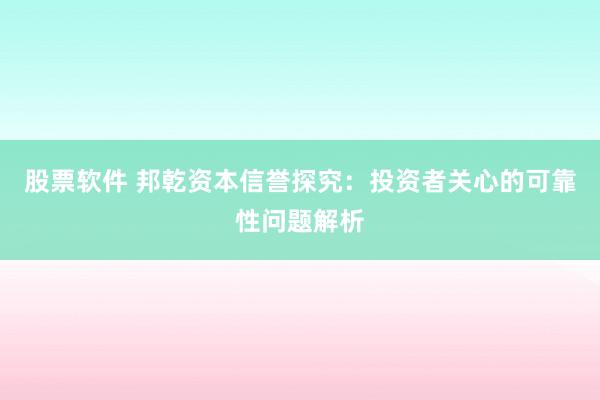 股票软件 邦乾资本信誉探究：投资者关心的可靠性问题解析