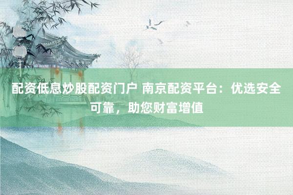 配资低息炒股配资门户 南京配资平台：优选安全可靠，助您财富增值