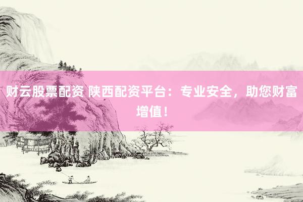 财云股票配资 陕西配资平台：专业安全，助您财富增值！