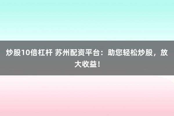 炒股10倍杠杆 苏州配资平台：助您轻松炒股，放大收益！