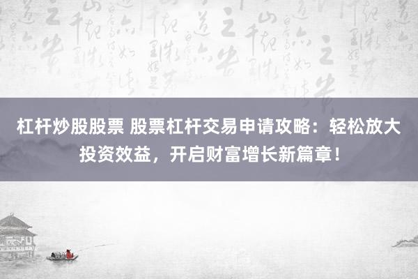 杠杆炒股股票 股票杠杆交易申请攻略：轻松放大投资效益，开启财富增长新篇章！