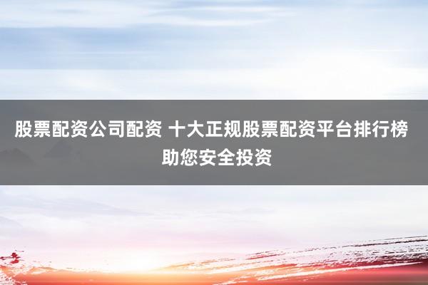 股票配资公司配资 十大正规股票配资平台排行榜  助您安全投资