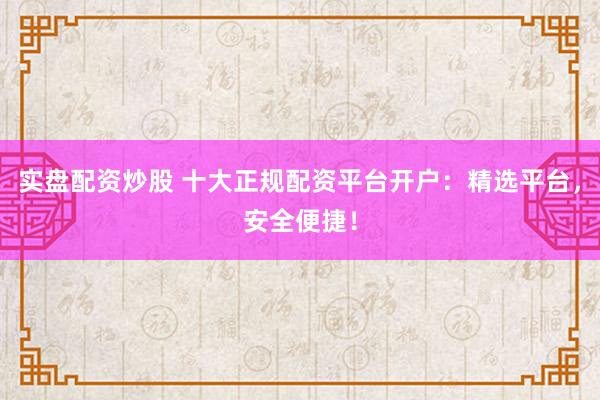 实盘配资炒股 十大正规配资平台开户：精选平台，安全便捷！
