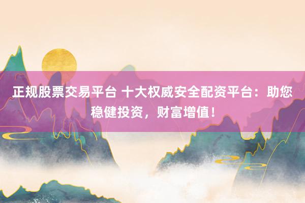 正规股票交易平台 十大权威安全配资平台：助您稳健投资，财富增值！