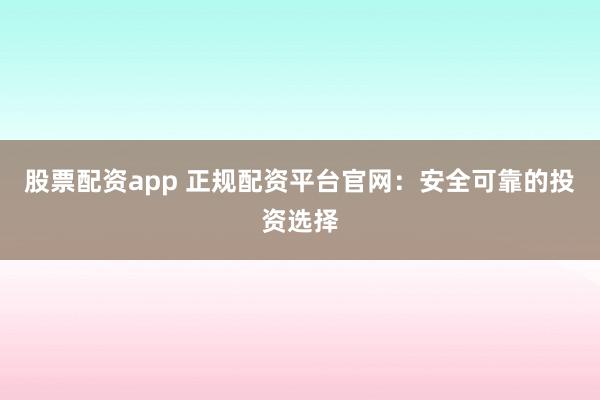股票配资app 正规配资平台官网：安全可靠的投资选择