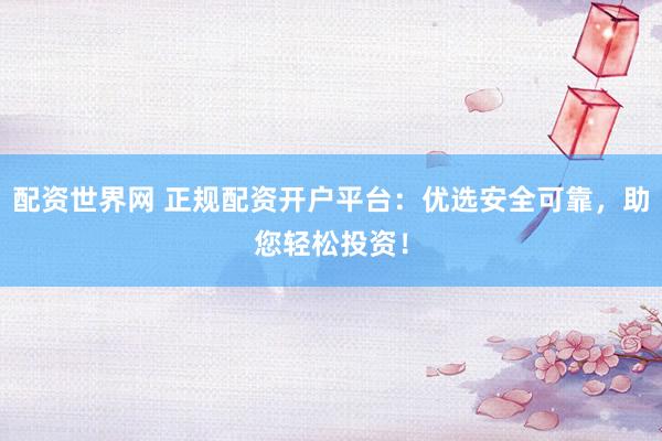 配资世界网 正规配资开户平台：优选安全可靠，助您轻松投资！