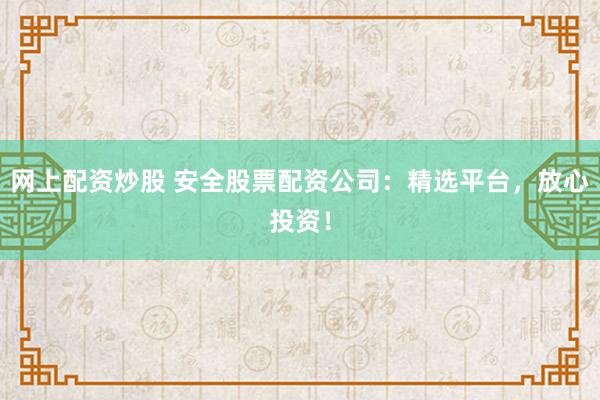 网上配资炒股 安全股票配资公司：精选平台，放心投资！