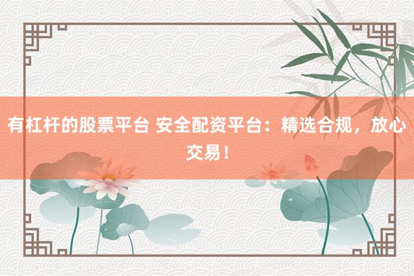 有杠杆的股票平台 安全配资平台：精选合规，放心交易！