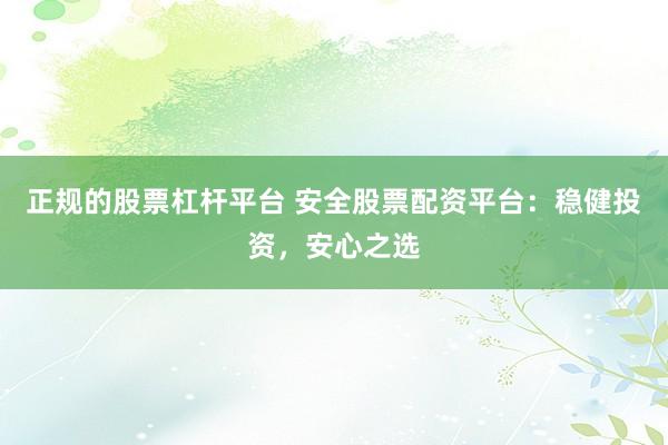 正规的股票杠杆平台 安全股票配资平台：稳健投资，安心之选