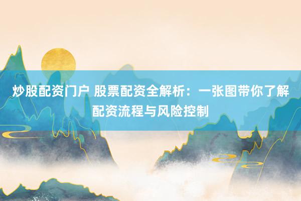 炒股配资门户 股票配资全解析：一张图带你了解配资流程与风险控制