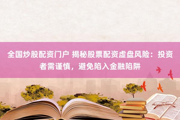 全国炒股配资门户 揭秘股票配资虚盘风险：投资者需谨慎，避免陷入金融陷阱