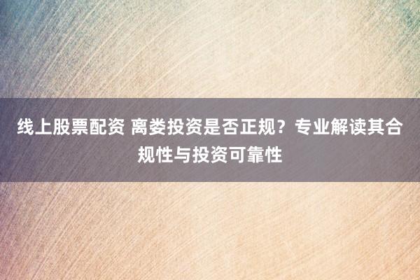 线上股票配资 离娄投资是否正规？专业解读其合规性与投资可靠性