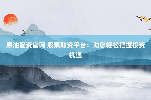 原油配资官网 股票融资平台：助您轻松把握投资机遇