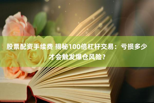 股票配资手续费 揭秘100倍杠杆交易：亏损多少才会触发爆仓风险？
