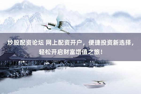 炒股配资论坛 网上配资开户，便捷投资新选择，轻松开启财富增值之旅！