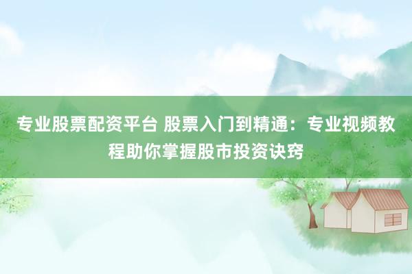 专业股票配资平台 股票入门到精通：专业视频教程助你掌握股市投资诀窍