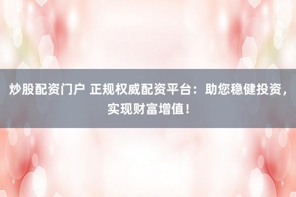 炒股配资门户 正规权威配资平台：助您稳健投资，实现财富增值！