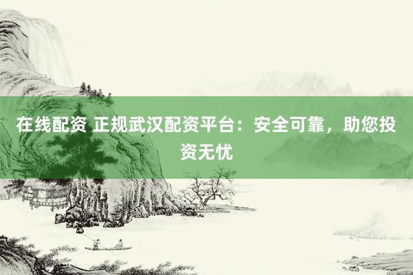 在线配资 正规武汉配资平台：安全可靠，助您投资无忧
