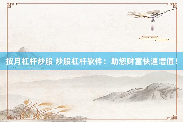 按月杠杆炒股 炒股杠杆软件：助您财富快速增值！