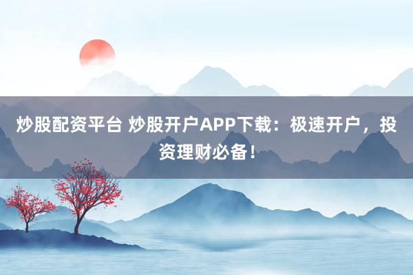 炒股配资平台 炒股开户APP下载：极速开户，投资理财必备！