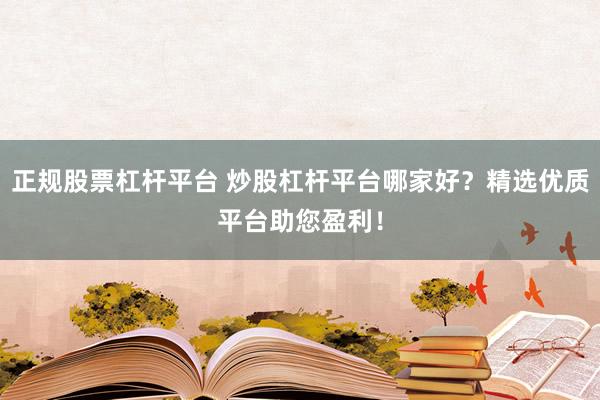 正规股票杠杆平台 炒股杠杆平台哪家好？精选优质平台助您盈利！