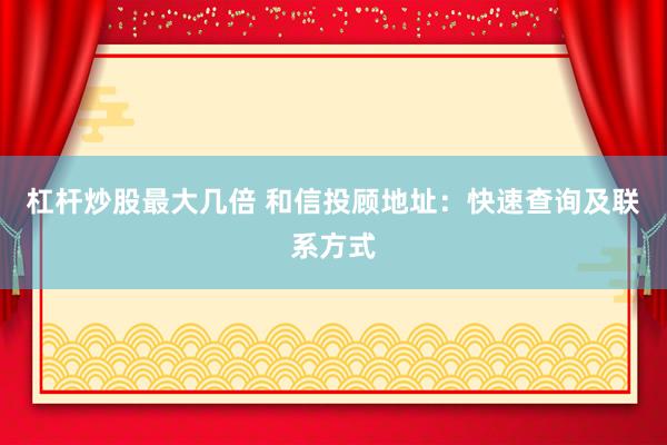 杠杆炒股最大几倍 和信投顾地址：快速查询及联系方式