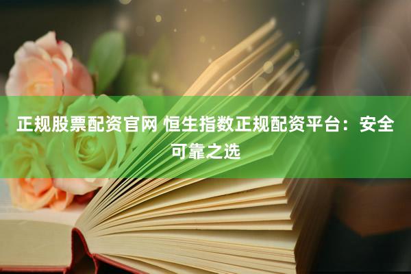 正规股票配资官网 恒生指数正规配资平台：安全可靠之选