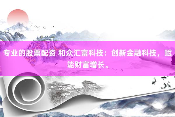 专业的股票配资 和众汇富科技：创新金融科技，赋能财富增长。
