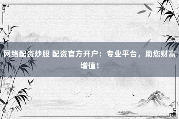网络配资炒股 配资官方开户：专业平台，助您财富增值！