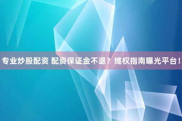 专业炒股配资 配资保证金不退？维权指南曝光平台！