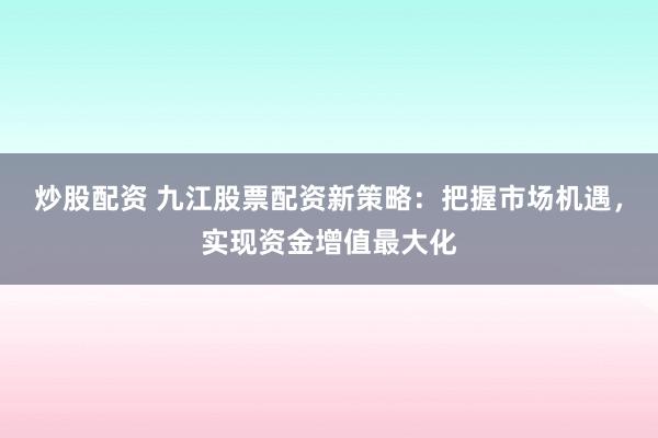 炒股配资 九江股票配资新策略：把握市场机遇，实现资金增值最大化