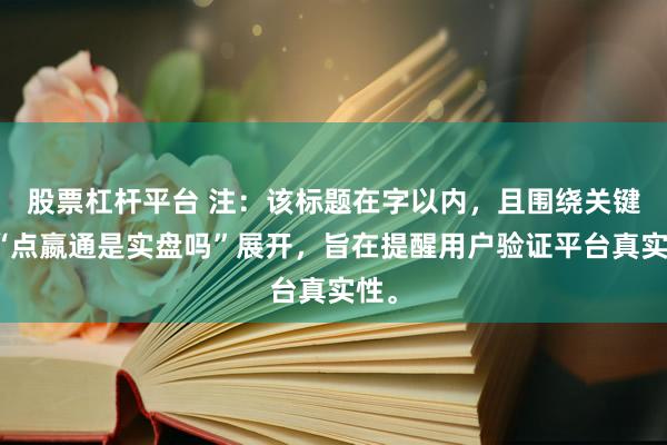 股票杠杆平台 注：该标题在字以内，且围绕关键词“点嬴通是实盘吗”展开，旨在提醒用户验证平台真实性。