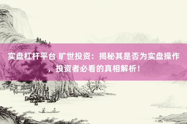 实盘杠杆平台 旷世投资：揭秘其是否为实盘操作，投资者必看的真相解析！