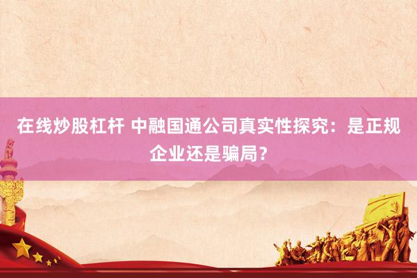 在线炒股杠杆 中融国通公司真实性探究：是正规企业还是骗局？