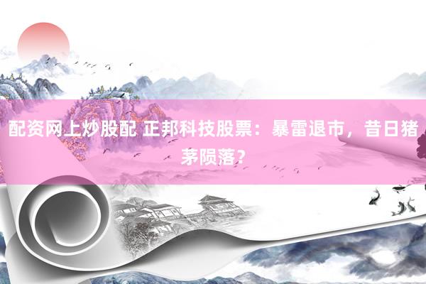 配资网上炒股配 正邦科技股票：暴雷退市，昔日猪茅陨落？