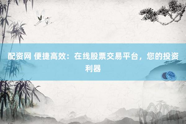配资网 便捷高效：在线股票交易平台，您的投资利器
