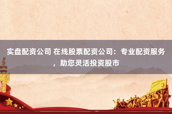实盘配资公司 在线股票配资公司：专业配资服务，助您灵活投资股市