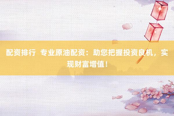配资排行  专业原油配资：助您把握投资良机，实现财富增值！