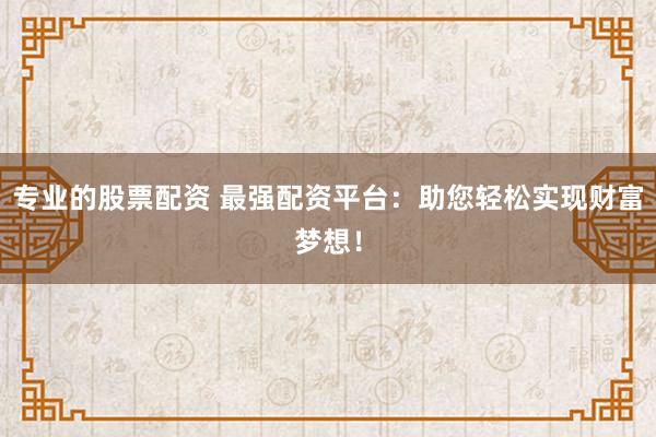 专业的股票配资 最强配资平台：助您轻松实现财富梦想！