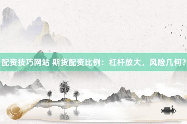 配资技巧网站 期货配资比例：杠杆放大，风险几何？