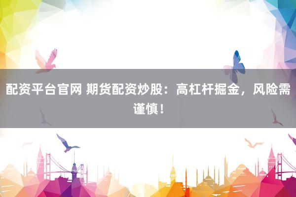 配资平台官网 期货配资炒股：高杠杆掘金，风险需谨慎！
