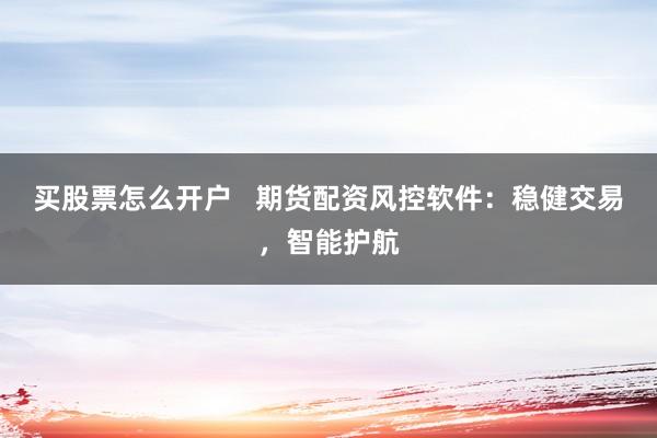 买股票怎么开户   期货配资风控软件：稳健交易，智能护航