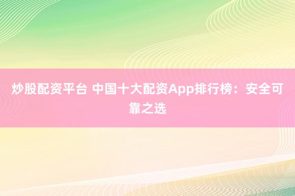 炒股配资平台 中国十大配资App排行榜：安全可靠之选