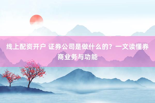 线上配资开户 证券公司是做什么的？一文读懂券商业务与功能