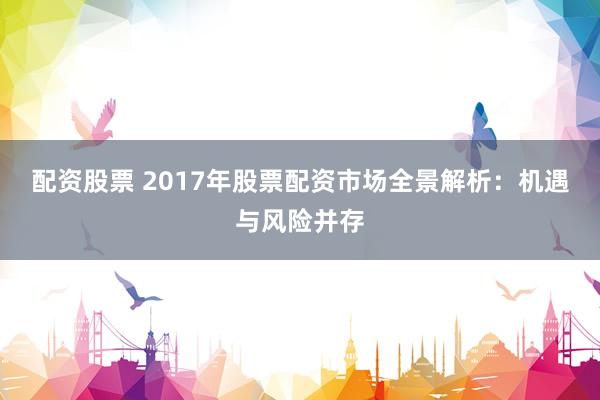 配资股票 2017年股票配资市场全景解析：机遇与风险并存