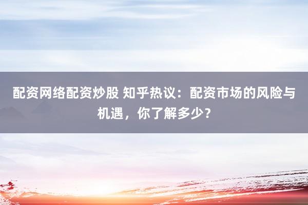 配资网络配资炒股 知乎热议：配资市场的风险与机遇，你了解多少？