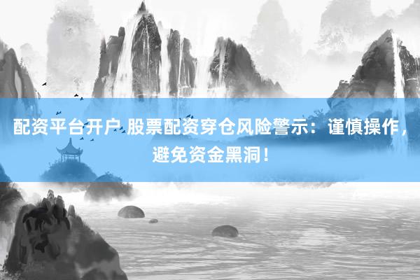 配资平台开户 股票配资穿仓风险警示：谨慎操作，避免资金黑洞！